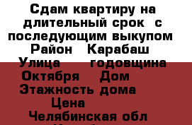 Сдам квартиру на длительный срок  с последующим выкупом  › Район ­ Карабаш  › Улица ­ 23 годовщина Октября  › Дом ­ 29 › Этажность дома ­ 2 › Цена ­ 5 500 - Челябинская обл., Карабаш г. Недвижимость » Квартиры аренда   . Челябинская обл.